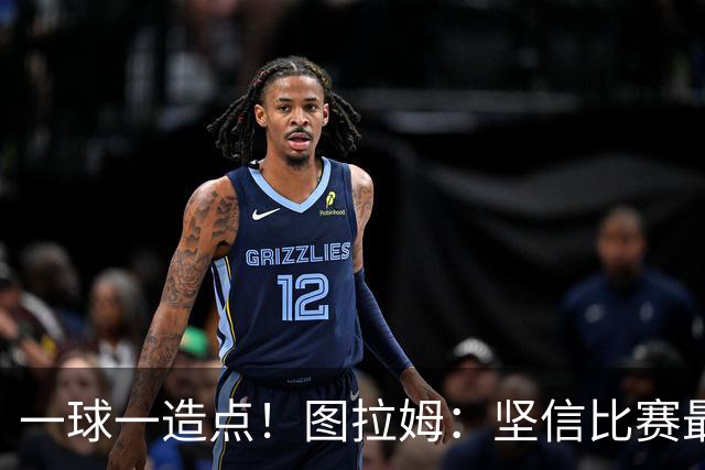 一球一造点！图拉姆：坚信比赛最后时刻能赢 今天终于没吹我假摔