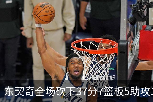 东契奇全场砍下37分7篮板5助攻1抢断2封盖