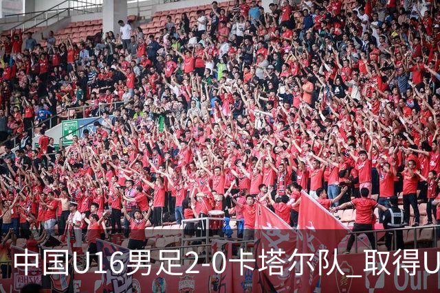 中国U16男足2-0卡塔尔队 取得U17海湾杯“开门红”
