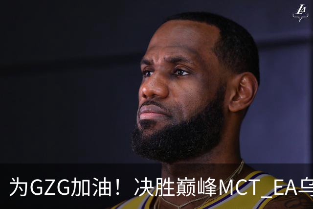 为GZG加油！决胜巅峰MCT EA乌兰巴托站10月29日开赛