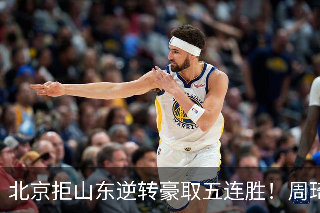 北京拒山东逆转豪取五连胜！周琦13+13隔扣三人 布朗桑普森皆22分