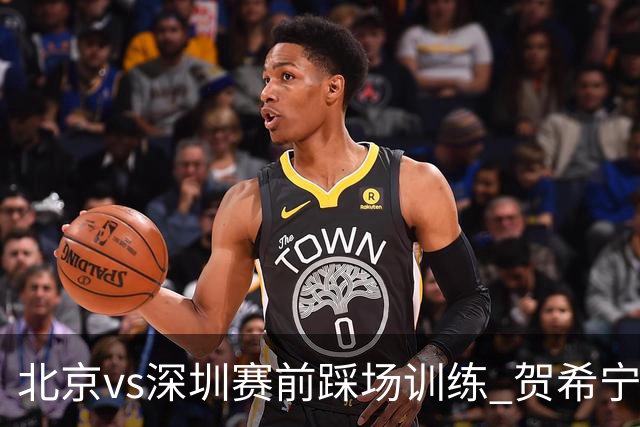 北京vs深圳赛前踩场训练 贺希宁与曾凡博聊上悄悄话了