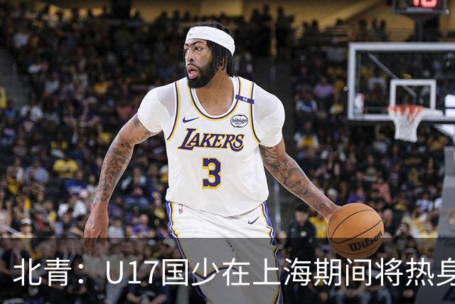 北青：U17国少在上海期间将热身海港U20，11月7日去卡塔尔