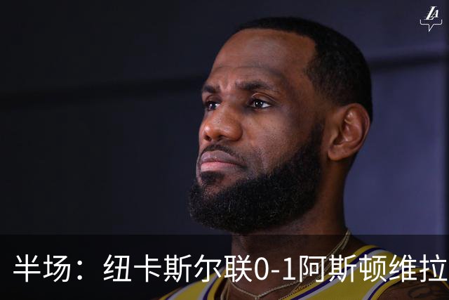 半场：纽卡斯尔联0-1阿斯顿维拉，曼赞比首开记录