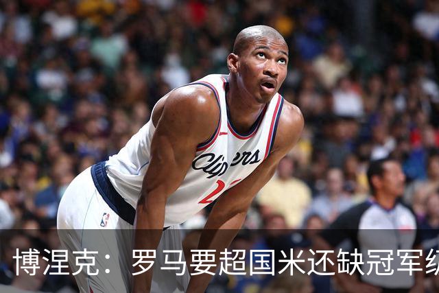 博涅克：罗马要超国米还缺冠军级球员，真正拉开差距的是球员