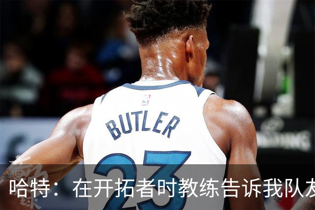 哈特：在开拓者时教练告诉我队友得分更强 这改变了我打球方式
