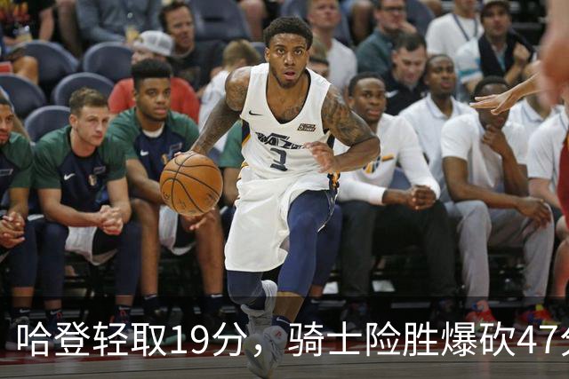 哈登轻取19分，骑士险胜爆砍47分的爱德华兹，谁敢说哈登不行