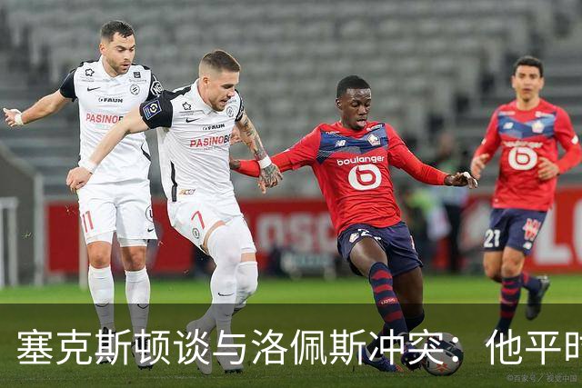 塞克斯顿谈与洛佩斯冲突：他平时很冷静，被挑衅就会变一个人