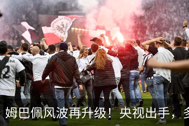 姆巴佩风波再升级！央视出手，多家品牌终止合作，肠子悔青也晚了
