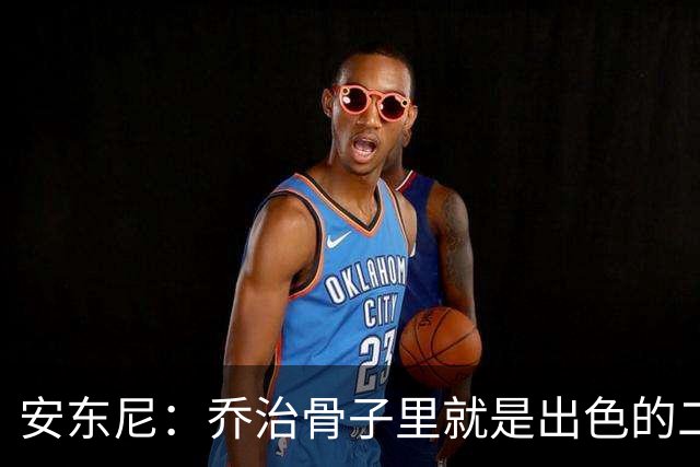 安东尼：乔治骨子里就是出色的二当家 与塔图姆搭档很合适
