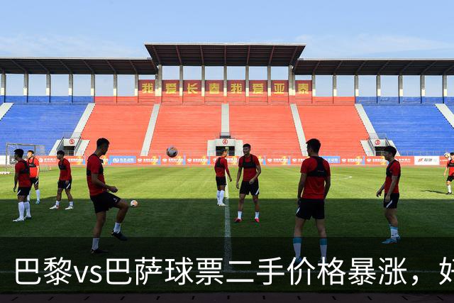 巴黎vs巴萨球票二手价格暴涨，好位置票价高达1300欧元