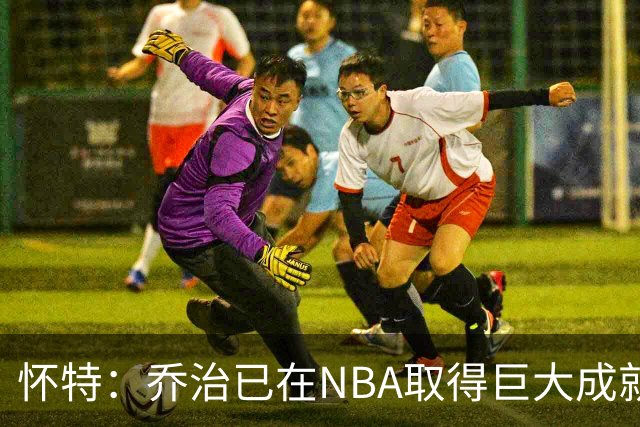 怀特：乔治已在NBA取得巨大成就却仍虚心学习 我告诉他做自己就好