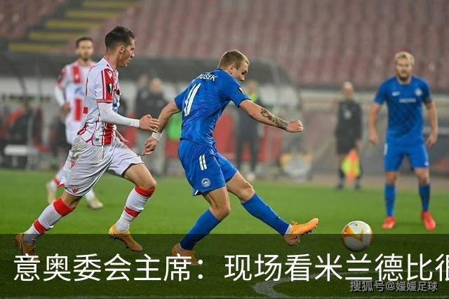 意奥委会主席：现场看米兰德比很荣幸；必须升级基础设施