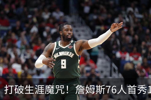打破生涯魔咒！詹姆斯76人首秀14+9+7，他已适应全新角色