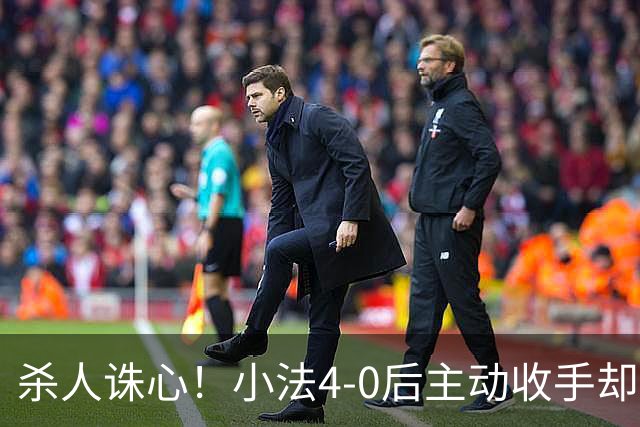 杀人诛心！小法4-0后主动收手却丢球，赛后自责"后悔！我的责任"