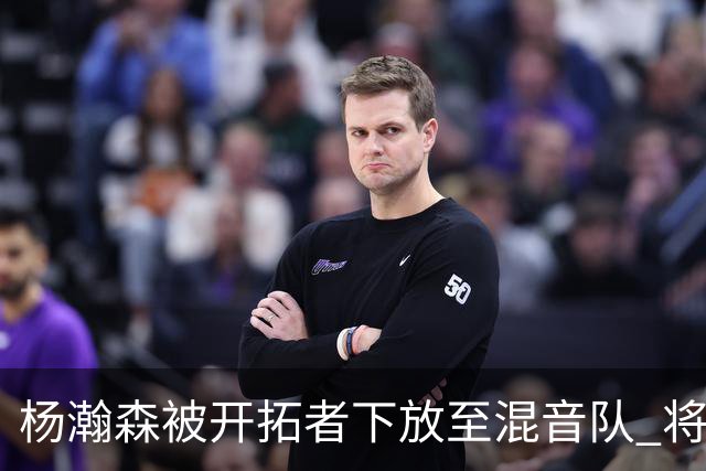 杨瀚森被开拓者下放至混音队 将和李贤重一起训练