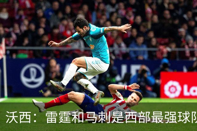 沃西：雷霆和马刺是西部最强球队 湖人应该努力争夺第三名