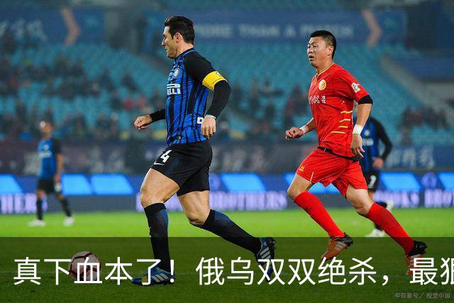 真下血本了！俄乌双双绝杀，最狠互袭开始了！