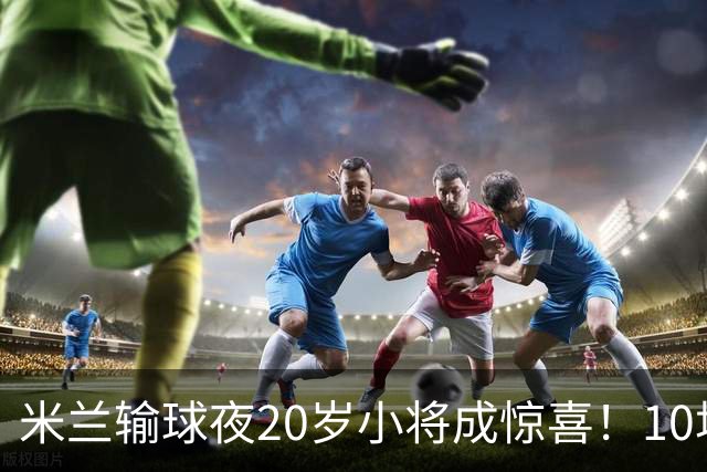 米兰输球夜20岁小将成惊喜！10场轰7球 他被誉为新因扎吉