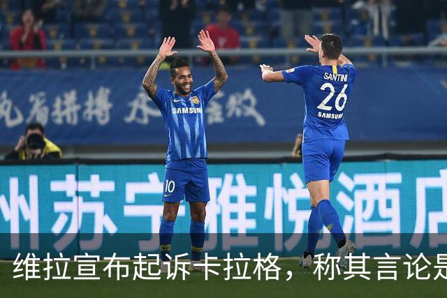 维拉宣布起诉卡拉格，称其言论是“不可接受的侮辱”
