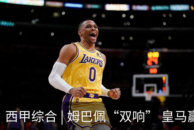 西甲综合 | 姆巴佩“双响” 皇马赢“国家德比”