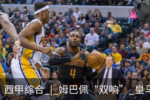 西甲综合 | 姆巴佩“双响” 皇马赢“国家德比”