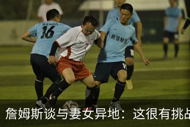 詹姆斯谈与妻女异地：这很有挑战性 但我的飞机马上就要降落了
