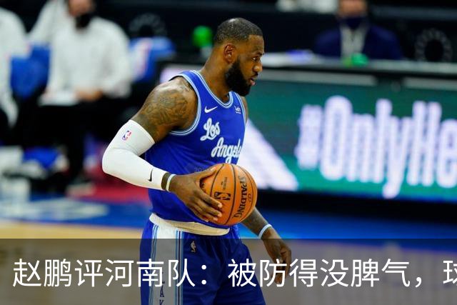 赵鹏评河南队：被防得没脾气，球员、教练、俱乐部要有危机感