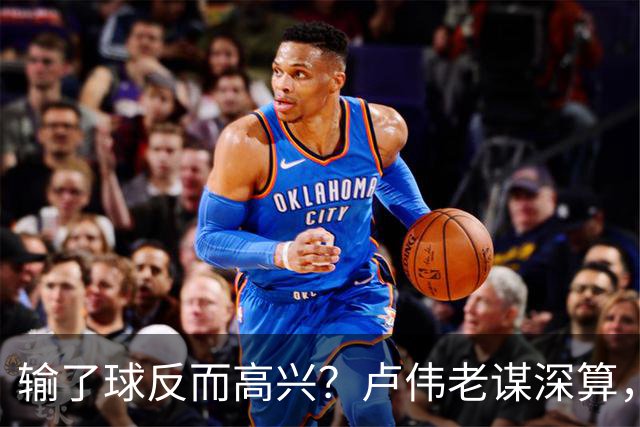 输了球反而高兴？卢伟老谋深算，这场败仗比赢球还值钱！