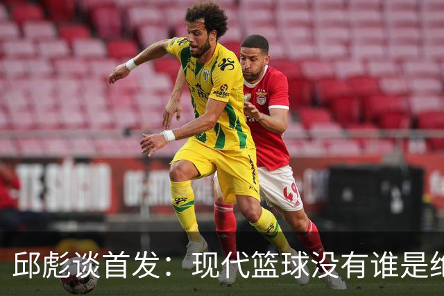 邱彪谈首发：现代篮球没有谁是绝对的首发