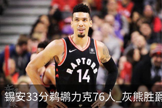 锡安33分鹈鹕力克76人 灰熊胜爵士终结4连败