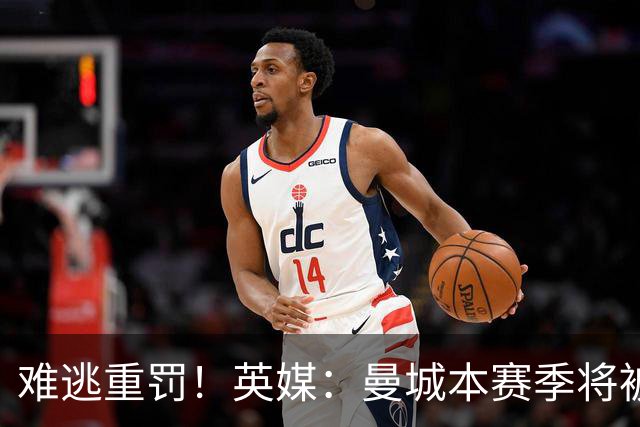 难逃重罚！英媒：曼城本赛季将被巨额扣分 确保其降级 曼苏尔将走人
