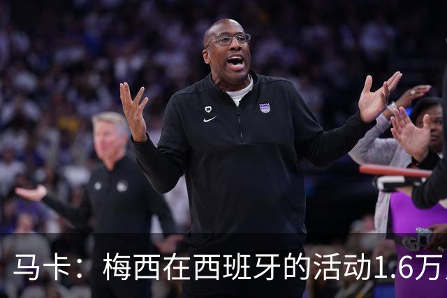 马卡：梅西在西班牙的活动1.6万人抢票，门票13分钟售罄