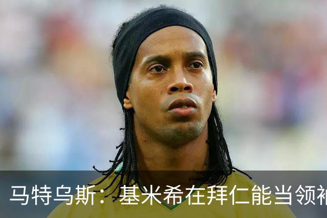 马特乌斯：基米希在拜仁能当领袖，在国家队也一样可以