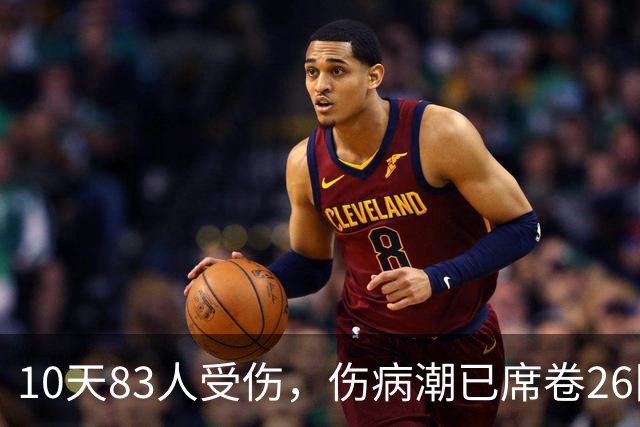 10天83人受伤，伤病潮已席卷26队！小卡缺阵时间曝光 华子成功手术
