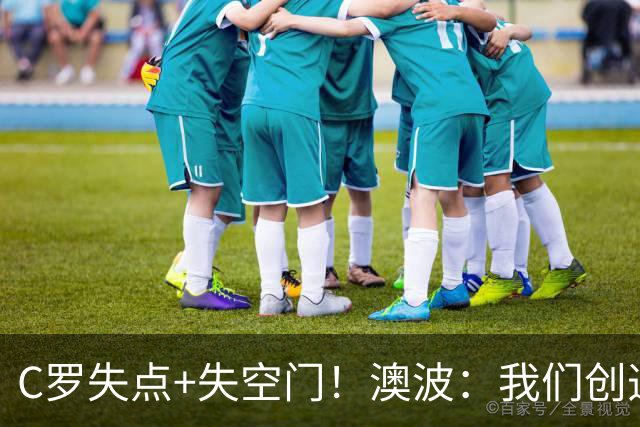 C罗失点+失空门！澳波：我们创造了很多机会，本可赢两球或三球